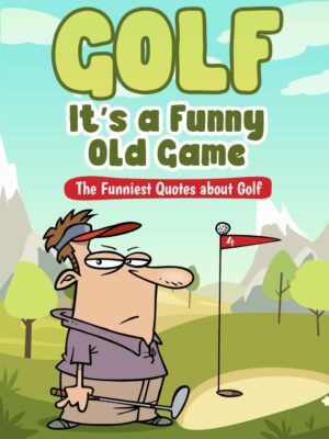 Golf It's A Funny Old Game: The Funniest Quotes About Golf (Quotes For Every Occasion)