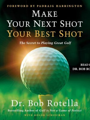 Make Your Next Shot Your Best Shot: The Secret to Playing Great Golf