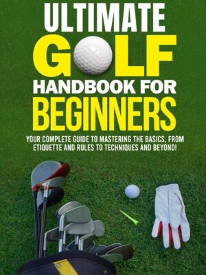 The Ultimate Golf Handbook For Beginners: Your Complete Guide to Mastering the Basics, from Etiquette and Rules to Techniques and Beyond